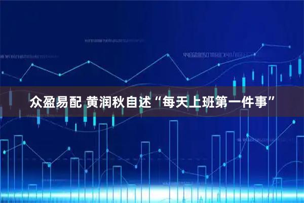 众盈易配 黄润秋自述“每天上班第一件事”