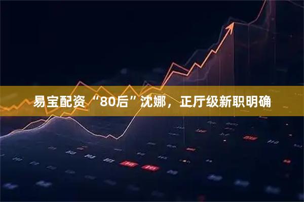 易宝配资 “80后”沈娜，正厅级新职明确