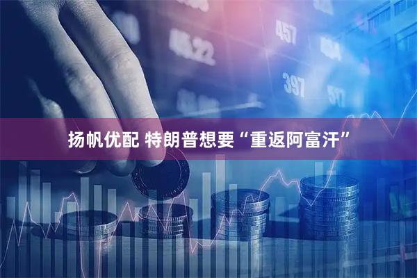 扬帆优配 特朗普想要“重返阿富汗”