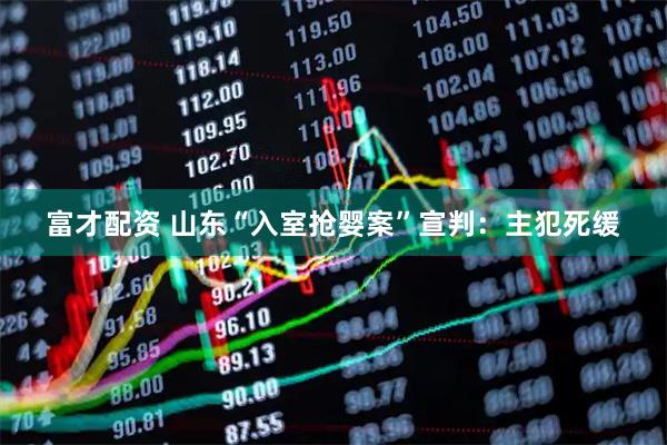 富才配资 山东“入室抢婴案”宣判：主犯死缓