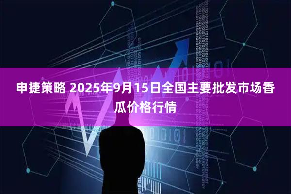 申捷策略 2025年9月15日全国主要批发市场香瓜价格行情