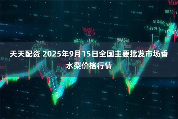 天天配资 2025年9月15日全国主要批发市场香水梨价格行情