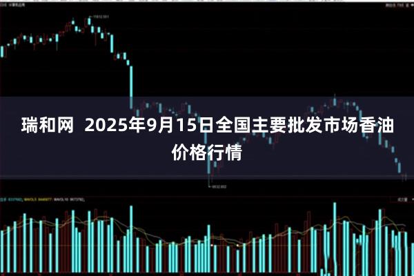 瑞和网  2025年9月15日全国主要批发市场香油价格行情
