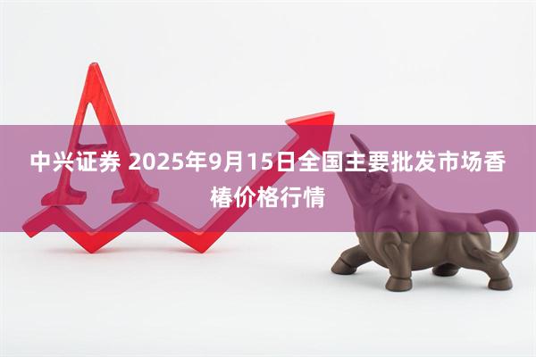 中兴证券 2025年9月15日全国主要批发市场香椿价格行情