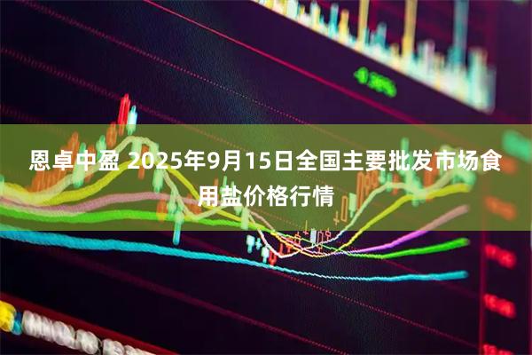 恩卓中盈 2025年9月15日全国主要批发市场食用盐价格行情