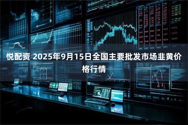 悦配资 2025年9月15日全国主要批发市场韭黄价格行情