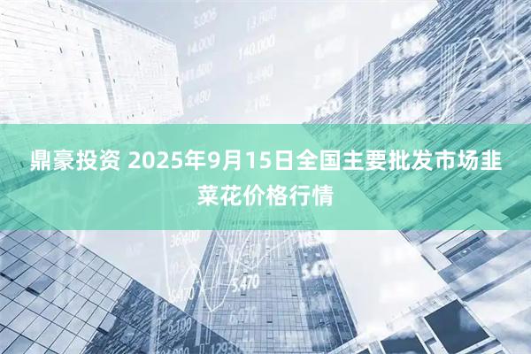 鼎豪投资 2025年9月15日全国主要批发市场韭菜花价格行情