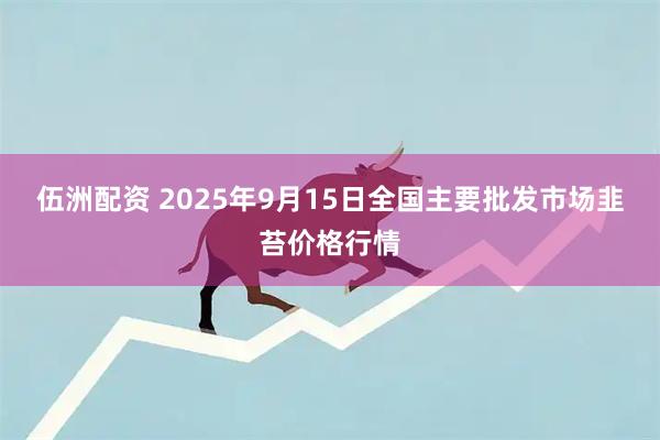 伍洲配资 2025年9月15日全国主要批发市场韭苔价格行情
