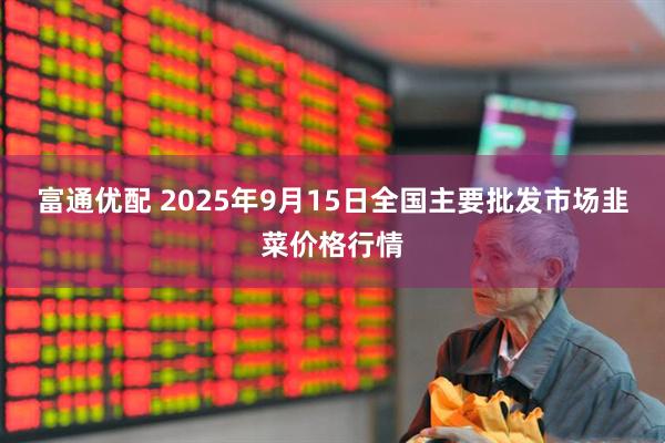 富通优配 2025年9月15日全国主要批发市场韭菜价格行情