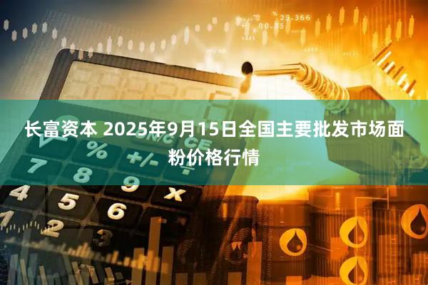 长富资本 2025年9月15日全国主要批发市场面粉价格行情