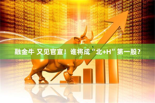 融金牛 又见官宣！谁将成“北+H”第一股？
