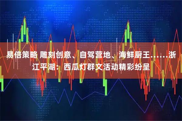 易倍策略 雕刻创意、自驾营地、海鲜厨王……浙江平湖：西瓜灯群文活动精彩纷呈