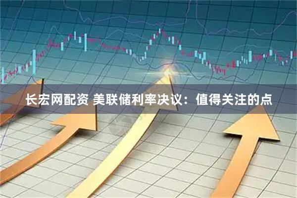 长宏网配资 美联储利率决议：值得关注的点