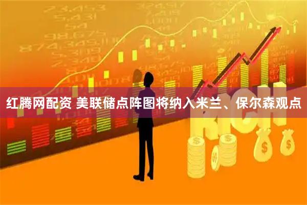 红腾网配资 美联储点阵图将纳入米兰、保尔森观点