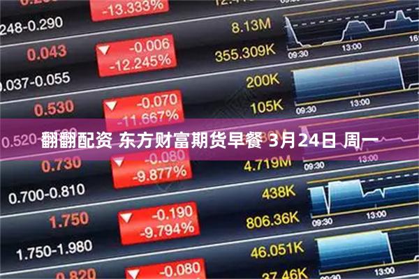 翻翻配资 东方财富期货早餐 3月24日 周一