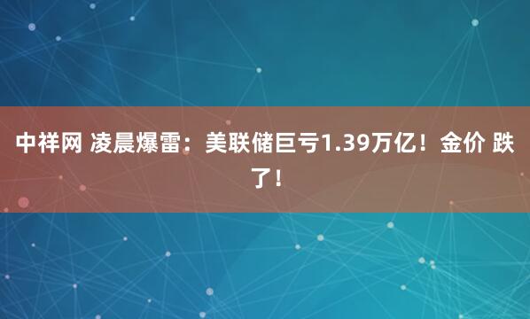 中祥网 凌晨爆雷：美联储巨亏1.39万亿！金价 跌了！