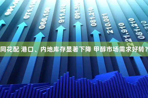 同花配 港口、内地库存显著下降 甲醇市场需求好转？