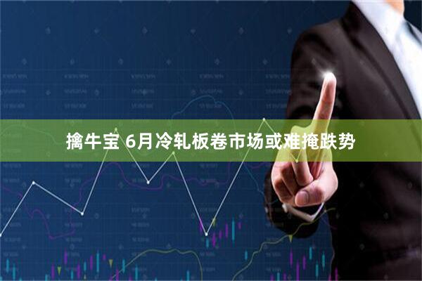 擒牛宝 6月冷轧板卷市场或难掩跌势