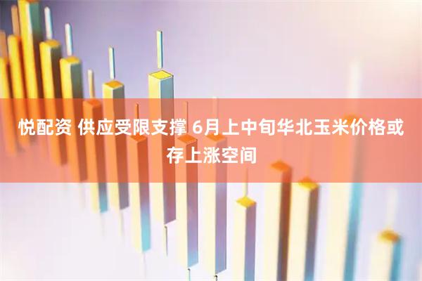 悦配资 供应受限支撑 6月上中旬华北玉米价格或存上涨空间