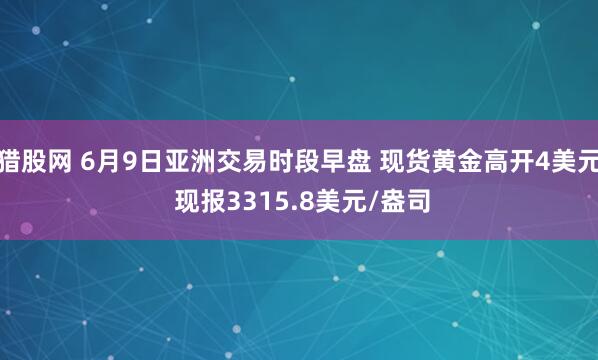 猎股网 6月9日亚洲交易时段早盘 现货黄金高开4美元 现报3315.8美元/盎司