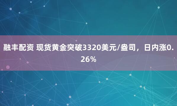 融丰配资 现货黄金突破3320美元/盎司，日内涨0.26%