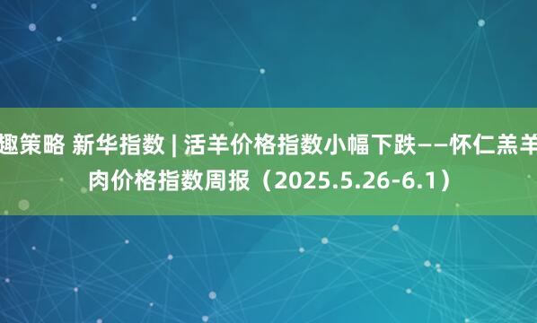 趣策略 新华指数 | 活羊价格指数小幅下跌——怀仁羔羊肉价格指数周报（2025.5.26-6.1）
