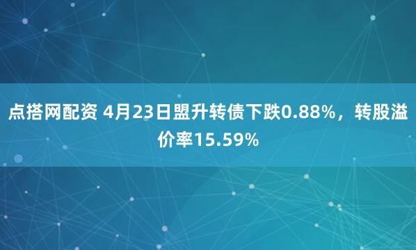 点搭网配资 4月23日盟升转债下跌0.88%，转股溢价率15.59%