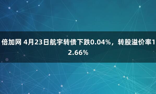 倍加网 4月23日航宇转债下跌0.04%，转股溢价率12.66%