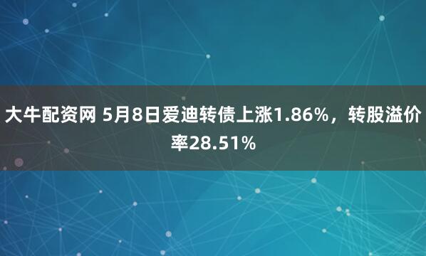 大牛配资网 5月8日爱迪转债上涨1.86%，转股溢价率28.51%