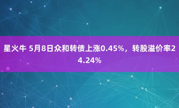 星火牛 5月8日众和转债上涨0.45%，转股溢价率24.24%