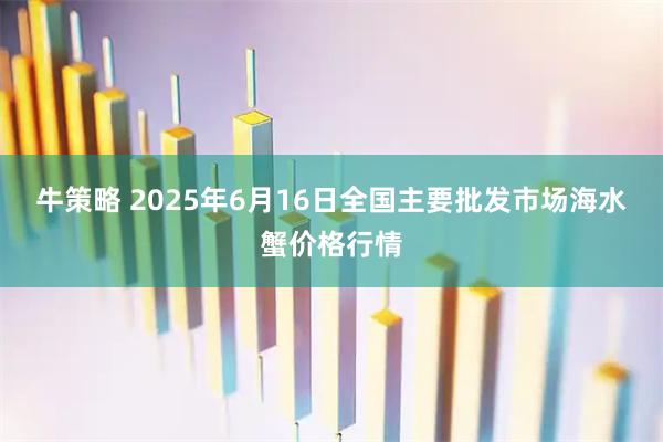 牛策略 2025年6月16日全国主要批发市场海水蟹价格行情