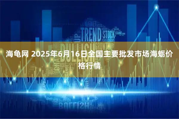 海龟网 2025年6月16日全国主要批发市场海蛎价格行情