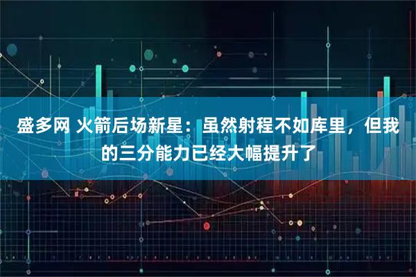 盛多网 火箭后场新星：虽然射程不如库里，但我的三分能力已经大幅提升了