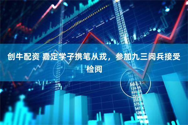 创牛配资 嘉定学子携笔从戎，参加九三阅兵接受检阅