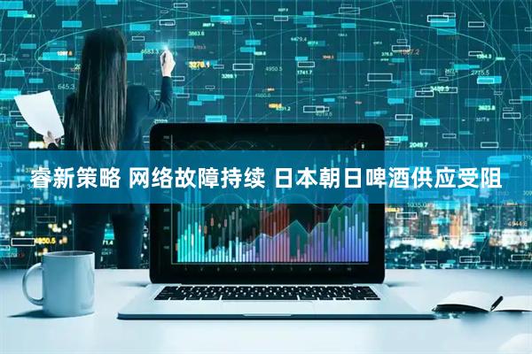 睿新策略 网络故障持续 日本朝日啤酒供应受阻