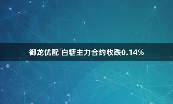 御龙优配 白糖主力合约收跌0.14%