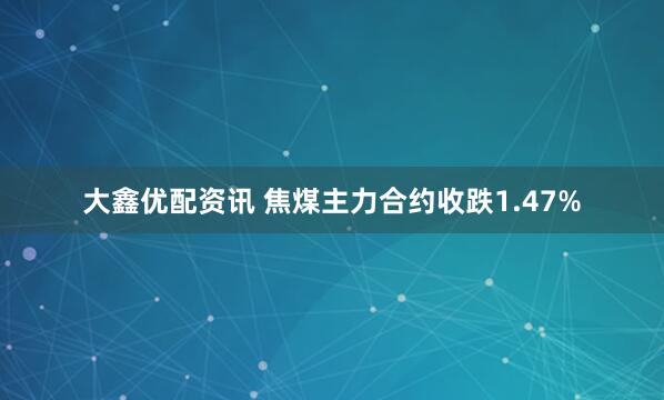 大鑫优配资讯 焦煤主力合约收跌1.47%