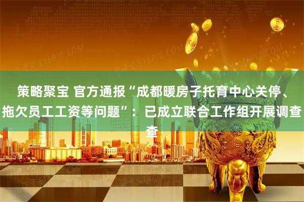策略聚宝 官方通报“成都暖房子托育中心关停、拖欠员工工资等问题”：已成立联合工作组开展调查