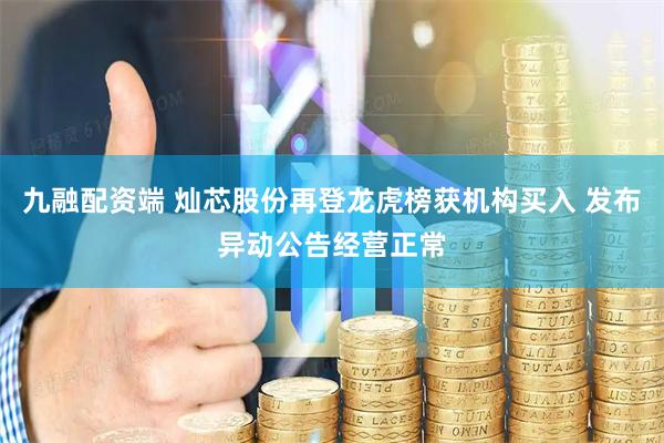 九融配资端 灿芯股份再登龙虎榜获机构买入 发布异动公告经营正常