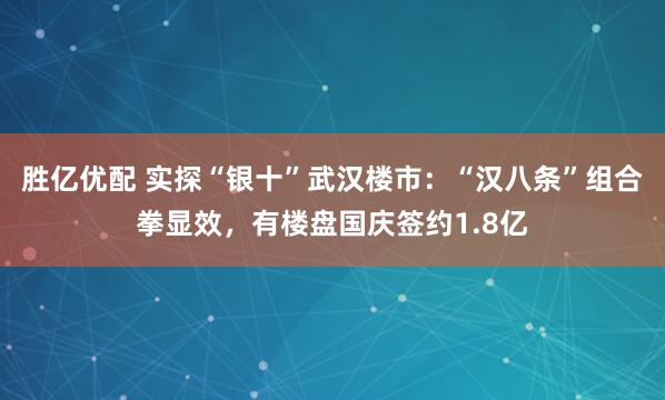 胜亿优配 实探“银十”武汉楼市：“汉八条”组合拳显效，有楼盘国庆签约1.8亿
