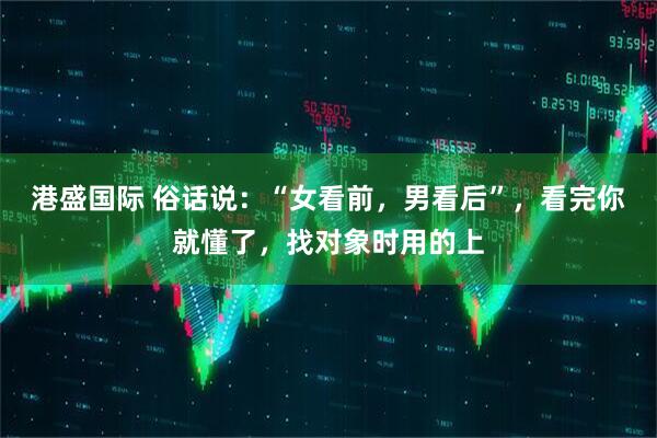 港盛国际 俗话说：“女看前，男看后”，看完你就懂了，找对象时用的上