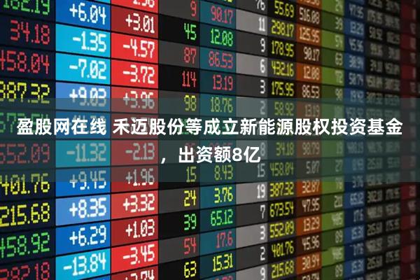 盈股网在线 禾迈股份等成立新能源股权投资基金，出资额8亿
