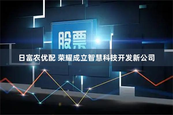 日富农优配 荣耀成立智慧科技开发新公司