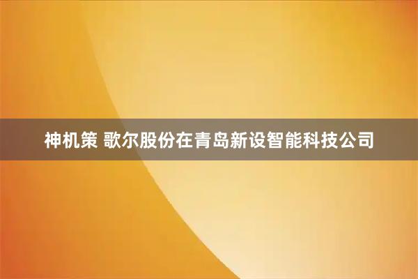 神机策 歌尔股份在青岛新设智能科技公司