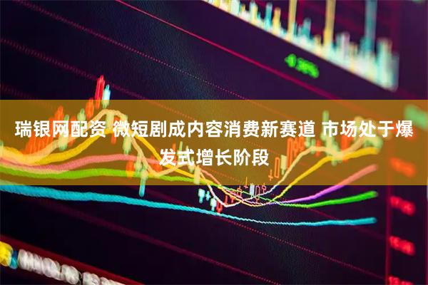 瑞银网配资 微短剧成内容消费新赛道 市场处于爆发式增长阶段