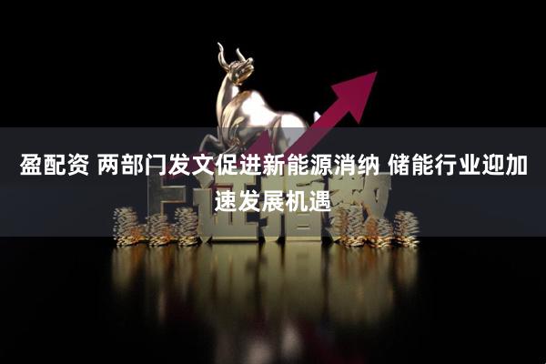 盈配资 两部门发文促进新能源消纳 储能行业迎加速发展机遇