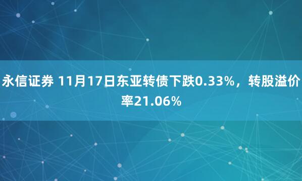 永信证券 11月17日东亚转债下跌0.33%，转股溢价率21.06%