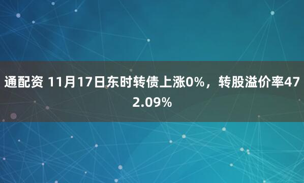 通配资 11月17日东时转债上涨0%，转股溢价率472.09%