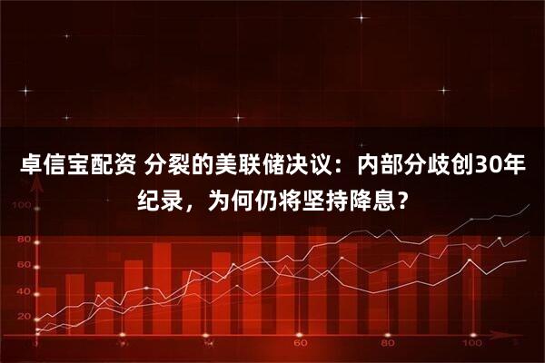 卓信宝配资 分裂的美联储决议：内部分歧创30年纪录，为何仍将坚持降息？