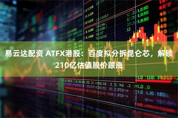 易云达配资 ATFX港股：百度拟分拆昆仑芯，解锁210亿估值股价跟涨